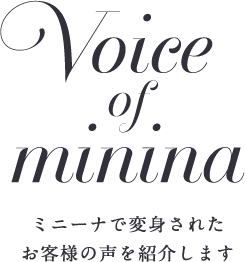 Voice of minina ミニーナで変身された お客様の声を紹介します